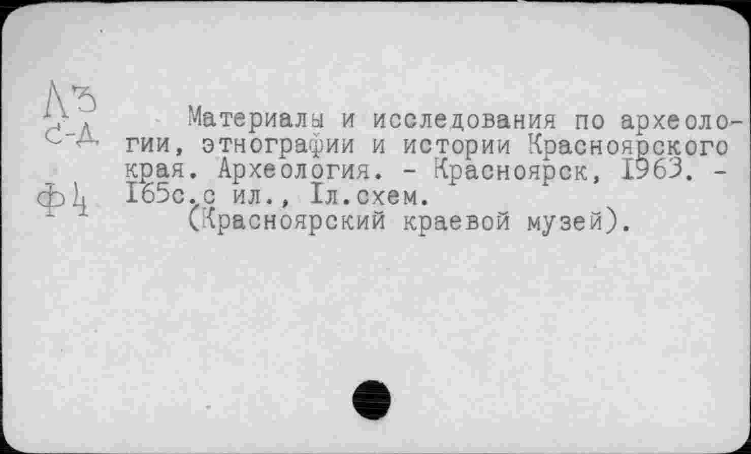 ﻿д Материалы и исследования по археоло с -■ гии, этнографии и истории Красноярского края. Археология. - Красноярск, 1963. -фЕ 165с.с ил., 1л.схем.
(Красноярский краевой музей).